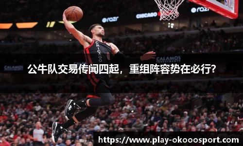 公牛队交易传闻四起，重组阵容势在必行？