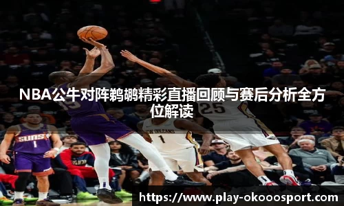 NBA公牛对阵鹈鹕精彩直播回顾与赛后分析全方位解读