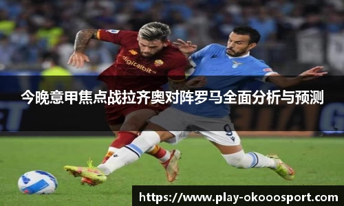 今晚意甲焦点战拉齐奥对阵罗马全面分析与预测