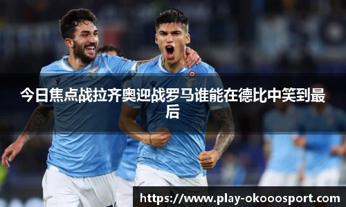 今日焦点战拉齐奥迎战罗马谁能在德比中笑到最后