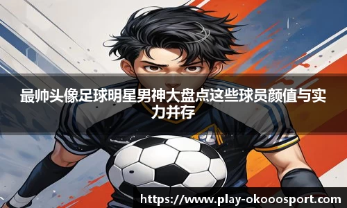 最帅头像足球明星男神大盘点这些球员颜值与实力并存