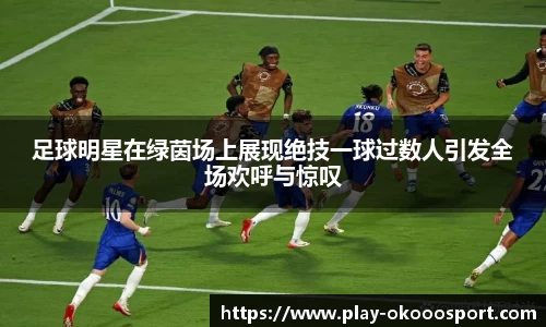足球明星在绿茵场上展现绝技一球过数人引发全场欢呼与惊叹