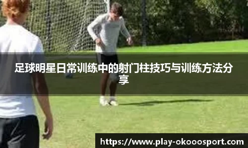 足球明星日常训练中的射门柱技巧与训练方法分享